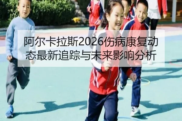 阿尔卡拉斯2026伤病康复动态最新追踪与未来影响分析