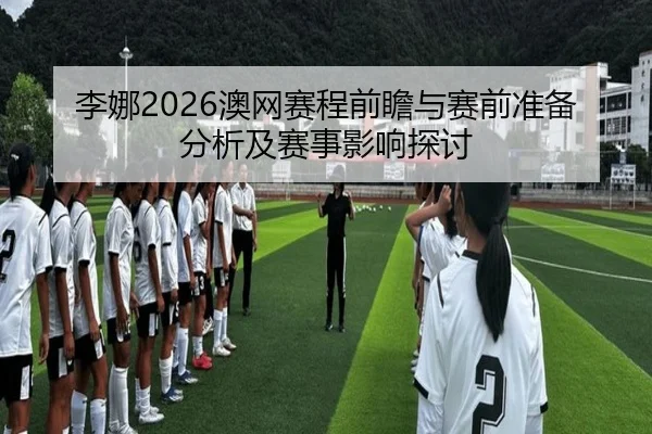 李娜2026澳网赛程前瞻与赛前准备分析及赛事影响探讨