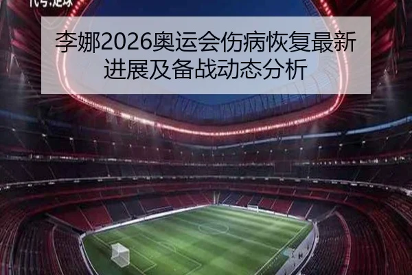 李娜2026奥运会伤病恢复最新进展及备战动态分析