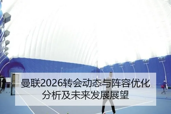 曼联2026转会动态与阵容优化分析及未来发展展望