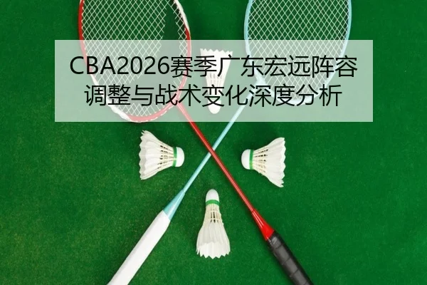CBA2026赛季广东宏远阵容调整与战术变化深度分析