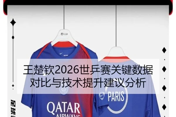 王楚钦2026世乒赛关键数据对比与技术提升建议分析