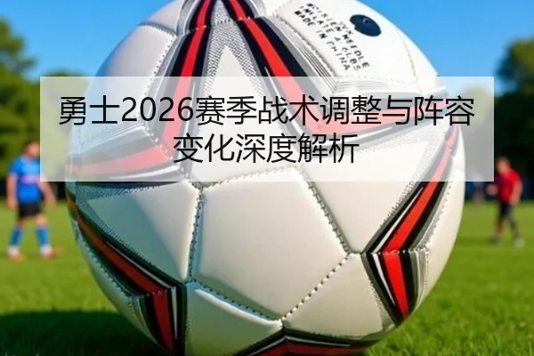 勇士2026赛季战术调整与阵容变化深度解析