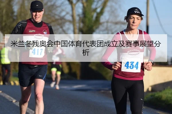 米兰冬残奥会中国体育代表团成立及赛事展望分析