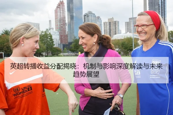 英超转播收益分配揭晓：机制与影响深度解读与未来趋势展望